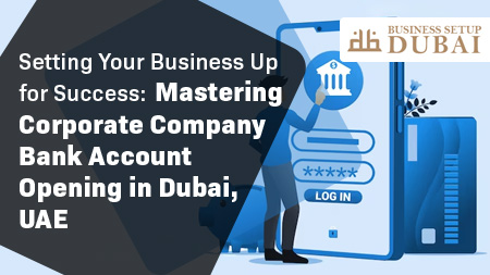 Setting Your Business Up for Success: Mastering Corporate Company Bank Account Opening in Dubai, UAE